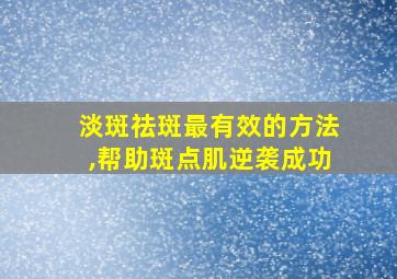 淡斑祛斑最有效的方法,帮助斑点肌逆袭成功