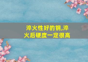 淬火性好的钢,淬火后硬度一定很高