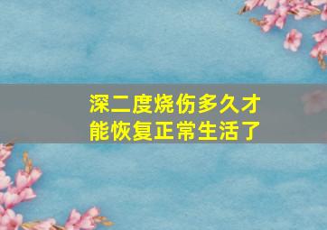 深二度烧伤多久才能恢复正常生活了