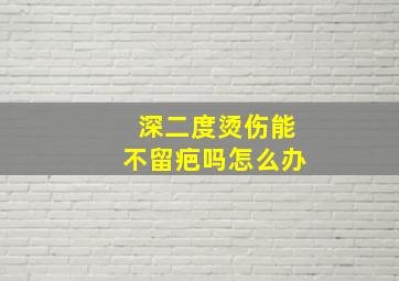 深二度烫伤能不留疤吗怎么办