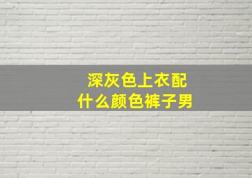 深灰色上衣配什么颜色裤子男