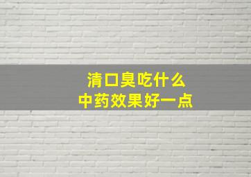 清口臭吃什么中药效果好一点