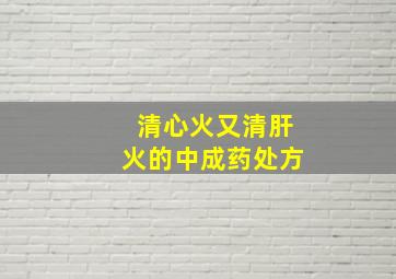 清心火又清肝火的中成药处方