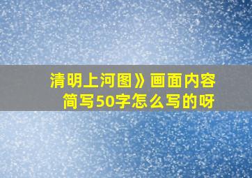 清明上河图》画面内容简写50字怎么写的呀