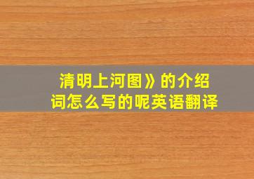 清明上河图》的介绍词怎么写的呢英语翻译