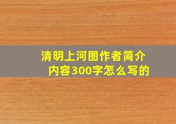 清明上河图作者简介内容300字怎么写的