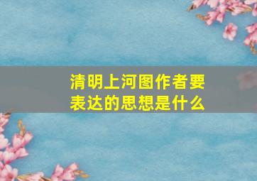 清明上河图作者要表达的思想是什么