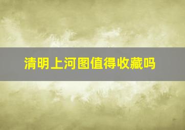 清明上河图值得收藏吗