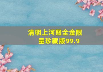 清明上河图全金限量珍藏版99.9