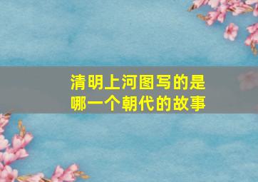 清明上河图写的是哪一个朝代的故事