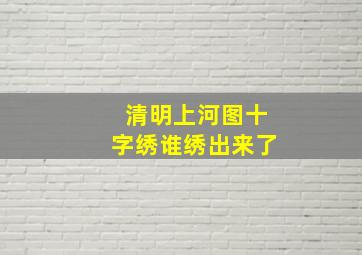 清明上河图十字绣谁绣出来了