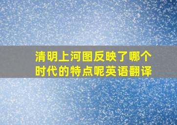 清明上河图反映了哪个时代的特点呢英语翻译