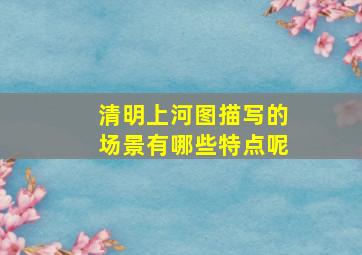 清明上河图描写的场景有哪些特点呢