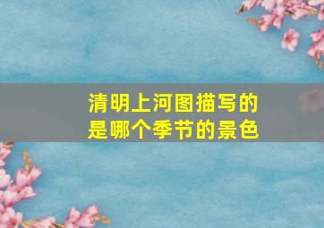 清明上河图描写的是哪个季节的景色