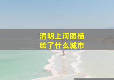 清明上河图描绘了什么城市