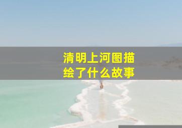 清明上河图描绘了什么故事