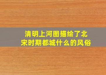 清明上河图描绘了北宋时期都城什么的风俗