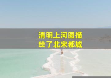 清明上河图描绘了北宋都城