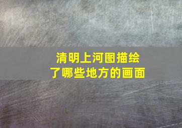 清明上河图描绘了哪些地方的画面