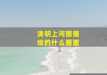 清明上河图描绘的什么画面