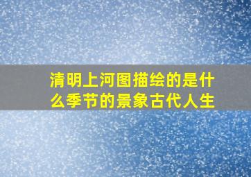 清明上河图描绘的是什么季节的景象古代人生