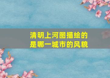 清明上河图描绘的是哪一城市的风貌