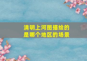 清明上河图描绘的是哪个地区的场景