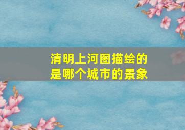 清明上河图描绘的是哪个城市的景象