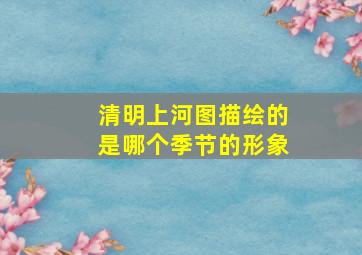 清明上河图描绘的是哪个季节的形象