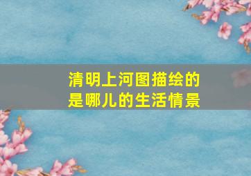 清明上河图描绘的是哪儿的生活情景