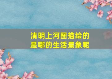 清明上河图描绘的是哪的生活景象呢