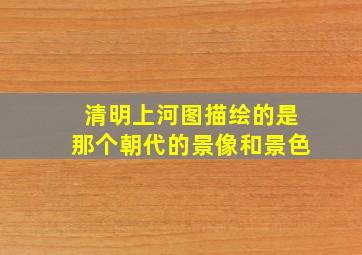 清明上河图描绘的是那个朝代的景像和景色