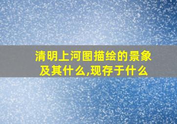 清明上河图描绘的景象及其什么,现存于什么