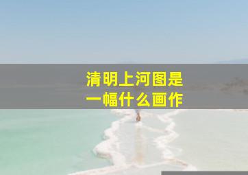 清明上河图是一幅什么画作