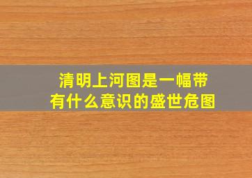 清明上河图是一幅带有什么意识的盛世危图