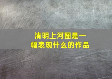 清明上河图是一幅表现什么的作品