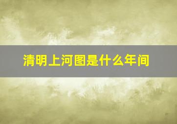 清明上河图是什么年间