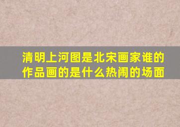 清明上河图是北宋画家谁的作品画的是什么热闹的场面