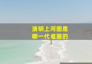 清明上河图是哪一代谁画的