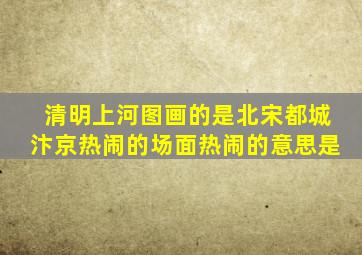 清明上河图画的是北宋都城汴京热闹的场面热闹的意思是