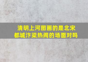 清明上河图画的是北宋都城汴梁热闹的场面对吗