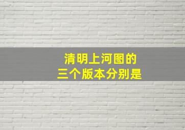 清明上河图的三个版本分别是