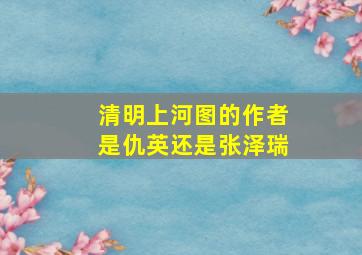 清明上河图的作者是仇英还是张泽瑞