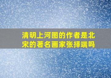 清明上河图的作者是北宋的著名画家张择端吗