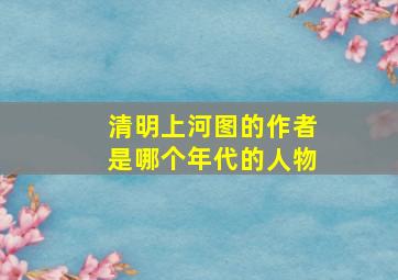 清明上河图的作者是哪个年代的人物