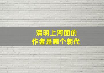 清明上河图的作者是哪个朝代