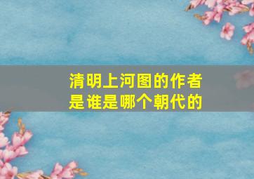 清明上河图的作者是谁是哪个朝代的