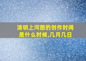 清明上河图的创作时间是什么时候,几月几日