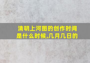 清明上河图的创作时间是什么时候,几月几日的