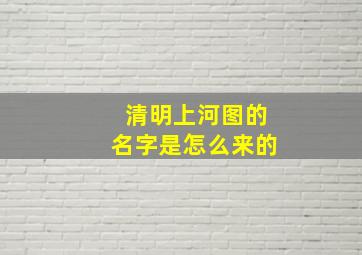 清明上河图的名字是怎么来的